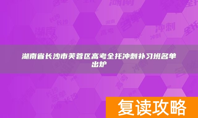 湖南省长沙市芙蓉区高考全托冲刺补习班名单出炉