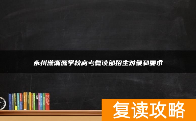 永州潇湘源学校高考复读部招生对象和要求
