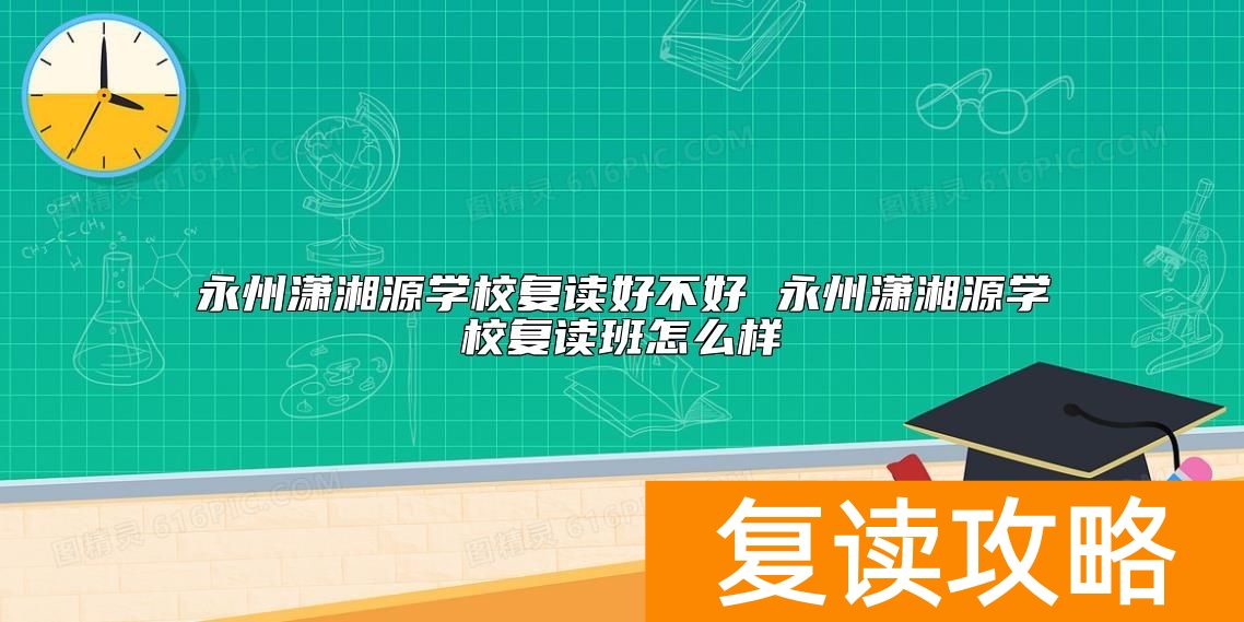 永州潇湘源学校复读好不好 永州潇湘源学校复读班怎么样