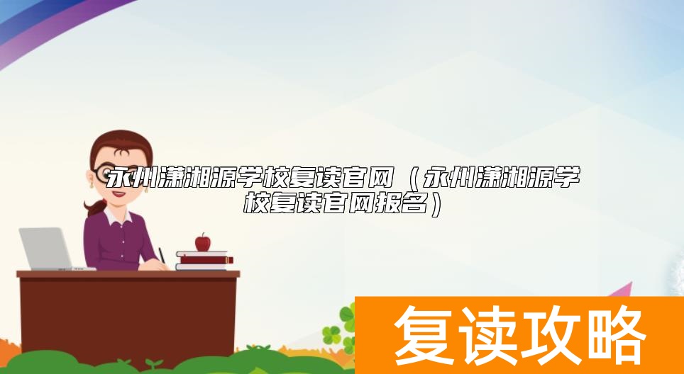 永州潇湘源学校复读官网（永州潇湘源学校复读官网报名）