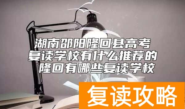 湖南邵阳隆回县高考复读学校有什么推荐的 隆回有哪些复读学校
