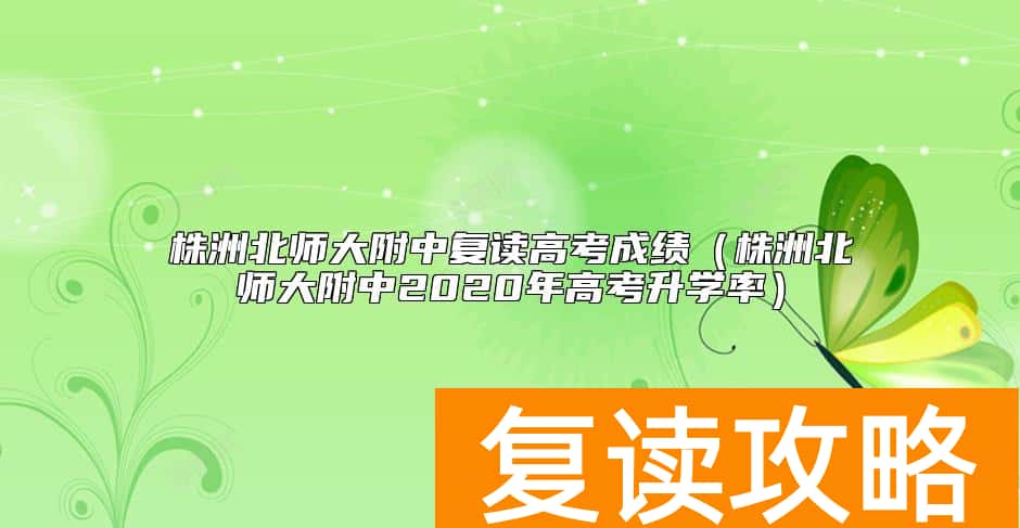 株洲北师大附中复读高考成绩（株洲北师大附中2020年高考升学率）