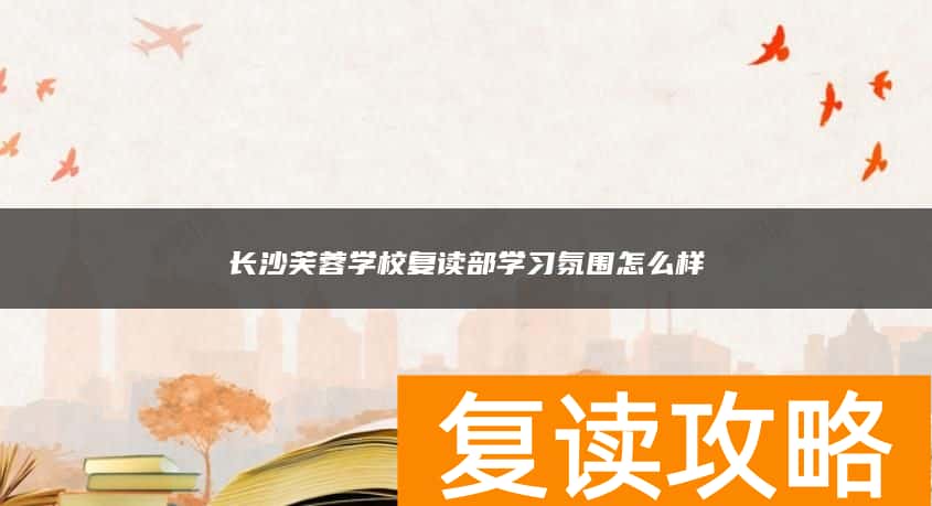 长沙芙蓉学校复读部学习氛围怎么样