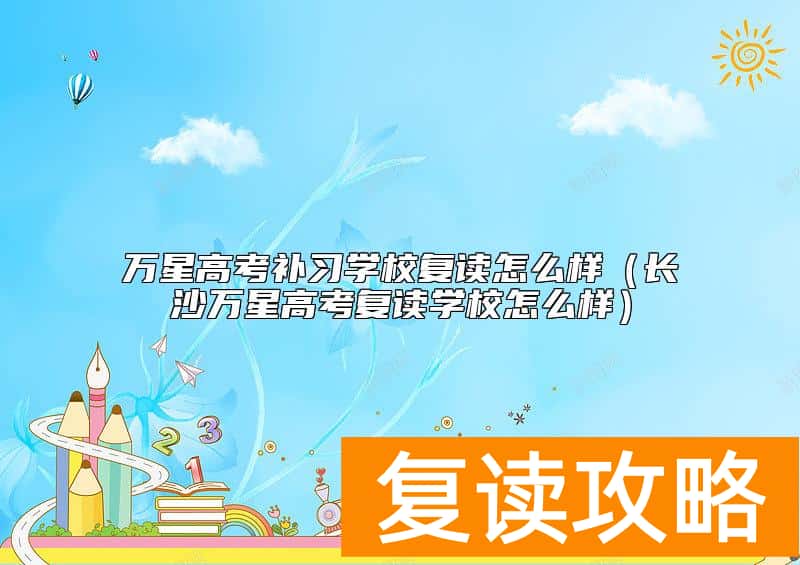 万星高考补习学校复读怎么样（长沙万星高考复读学校怎么样）
