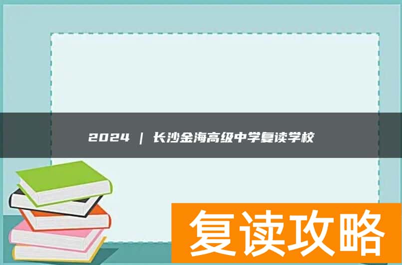 2024 | 长沙金海高级中学复读学校