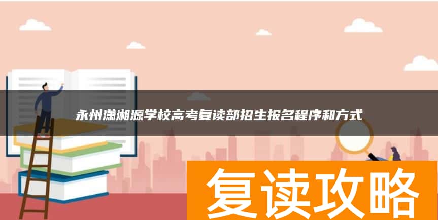 永州潇湘源学校高考复读部招生报名程序和方式