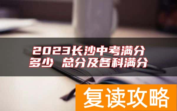 2023长沙中考满分多少 总分及各科满分