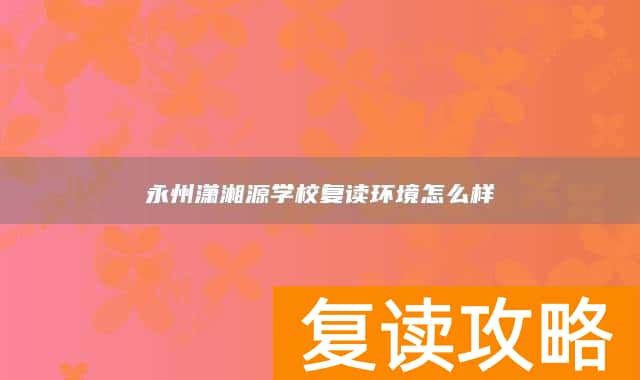 永州潇湘源学校复读环境怎么样