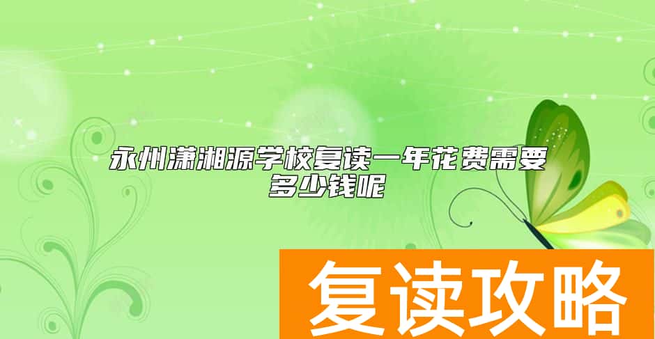 永州潇湘源学校复读一年花费需要多少钱呢